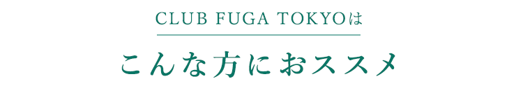 CLUB FUGA TOKYOはこんな方におススメ